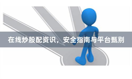 在线炒股配资识,安全指南与平台甄别