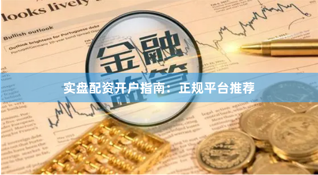 实盘配资开户指南:正规平台推荐