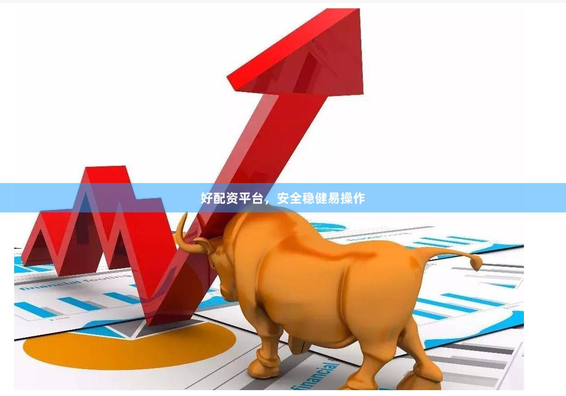 好配资平台,安全稳健易操作